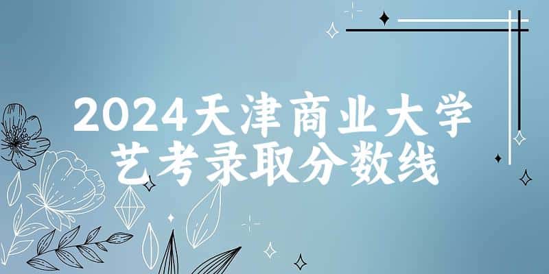 天津商业大学2024艺术生录取分数线 2025艺考生参考