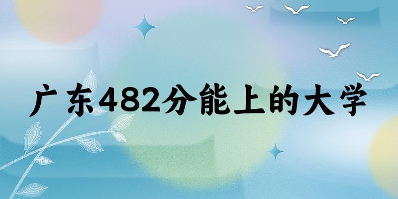 广东高考482分能上的大学有哪些?有哪些专业可选 (2025考生参考) 广东高考482分能上的大学有哪些?有哪些专业可选 (2025考生参考)