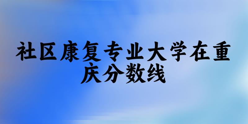 2024社区康复专业重庆录取分数线多少分 附专业就业方向 (2025参考) 2024社区康复专业重庆录取分数线多少分 附专业就业方向 (2025参考)