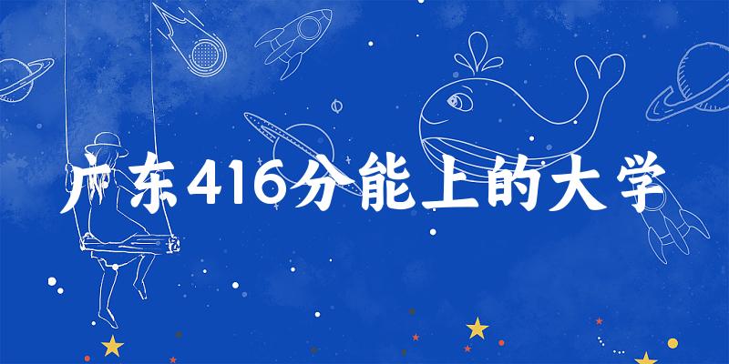 广东高考416分能上的大学有哪些？有哪些专业可选 (2025考生参考)
