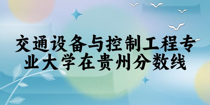 2024交通设备与控制工程专业贵州录取分数线多少分 附专业就业方向 (2025参考)