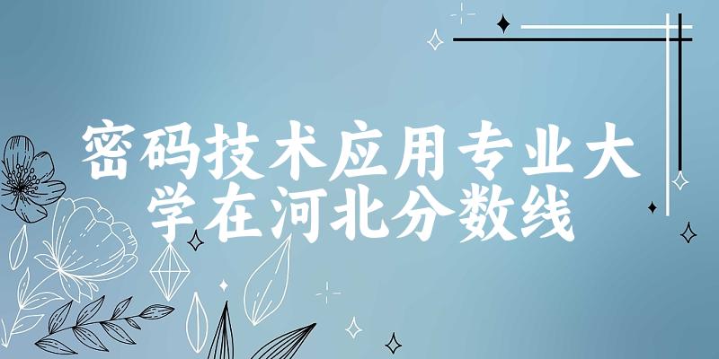 2024密码技术应用专业河北录取分数线多少分 附专业就业方向 (2025参考)