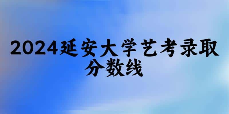 延安大学2024艺术生录取分数线 2025艺考生参考