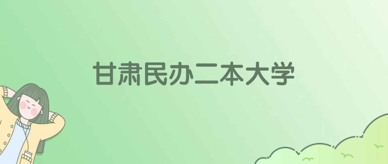 甘肃民办二本大学有哪些?附全部学校名单 甘肃民办二本大学有哪些?附全部学校名单