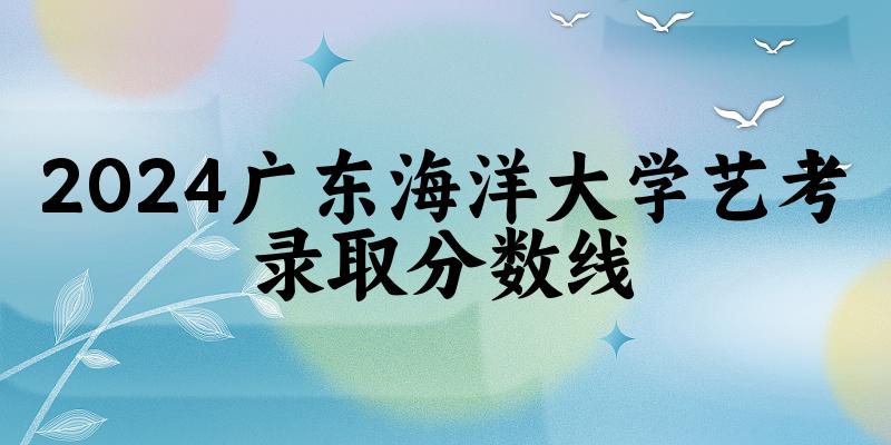 广东海洋大学2024艺术生录取分数线 2025艺考生参考 广东海洋大学2024艺术生录取分数线 2025艺考生参考
