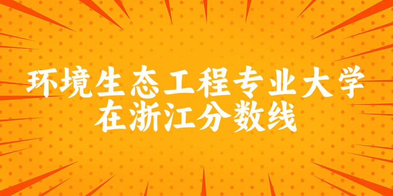 2024环境生态工程专业浙江录取分数线多少分 附专业就业方向 (2025参考)