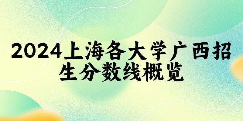 2024上海各大学广西招生分数线概览