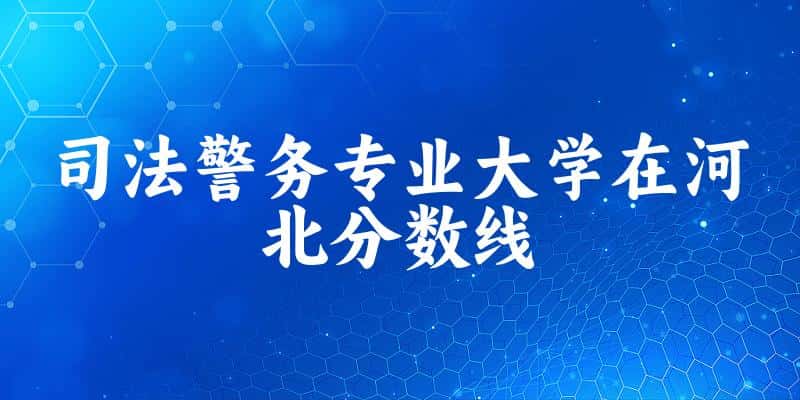 2024司法警务专业河北录取分数线多少分 附专业就业方向 (2025参考)