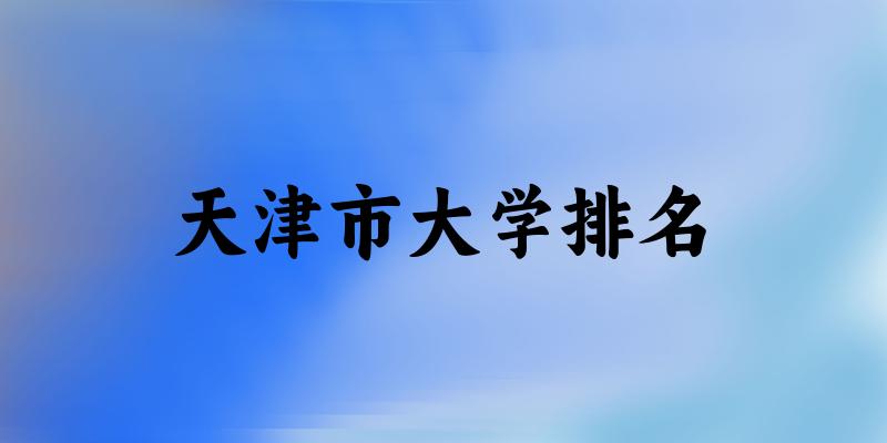 天津市大学排名及2024年录取分数线(2025参考) 天津市大学排名及2024年录取分数线(2025参考)