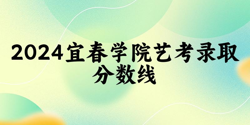 宜春学院2024艺术生录取分数线 2025艺考生参考 宜春学院2024艺术生录取分数线 2025艺考生参考