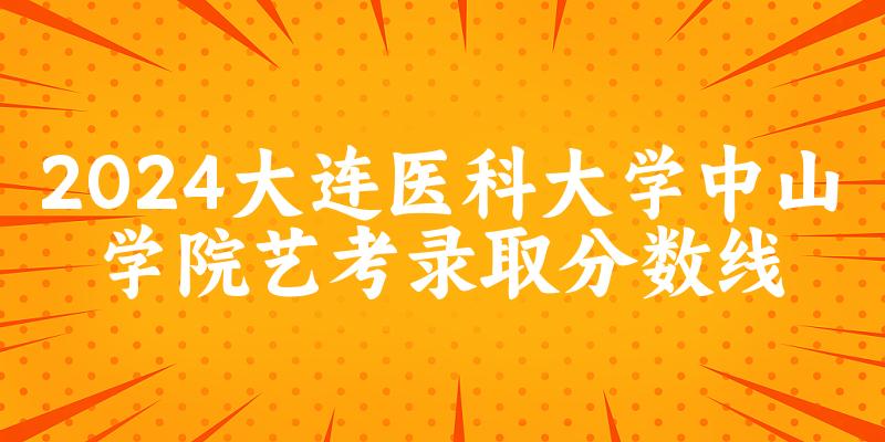 大连医科大学中山学院2024艺术生录取分数线 2025艺考生参考