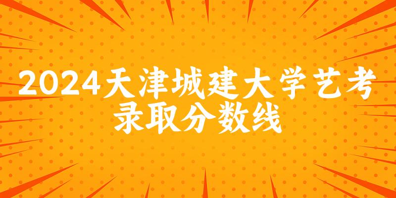 天津城建大学2024艺术生录取分数线 2025艺考生参考 天津城建大学2024艺术生录取分数线 2025艺考生参考