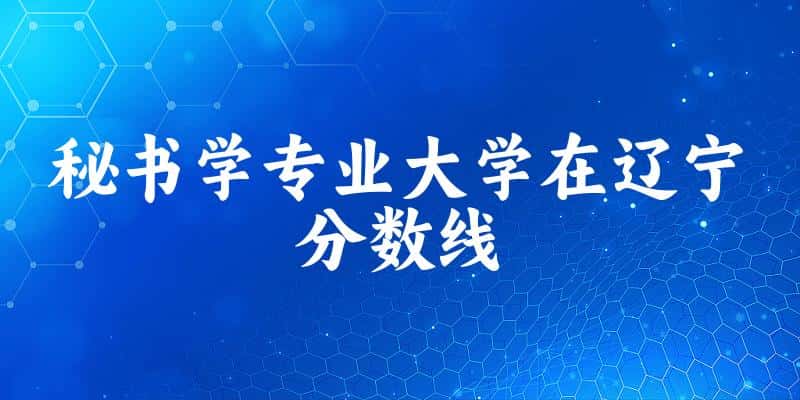 2024秘书学专业辽宁录取分数线多少分 附专业就业方向 (2025参考)