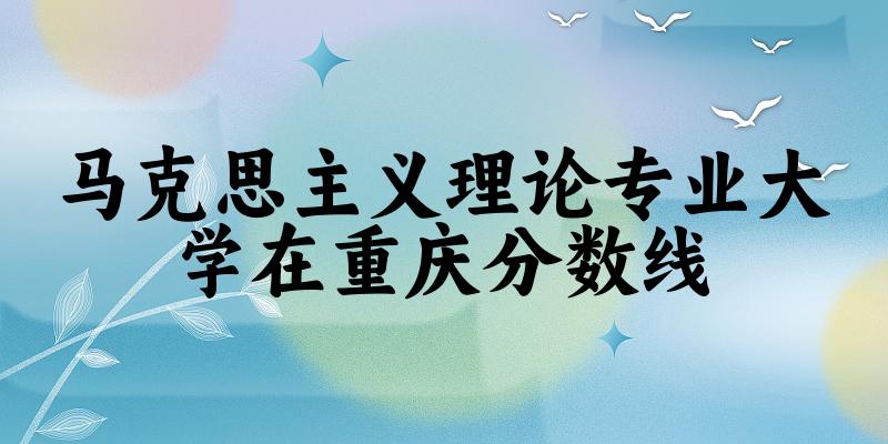 2024马克思主义理论专业重庆录取分数线多少分 附专业就业方向 (2025参考)