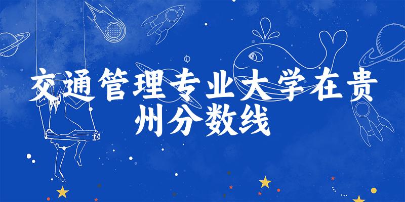 2024交通管理专业贵州录取分数线多少分 附专业就业方向 (2025参考)