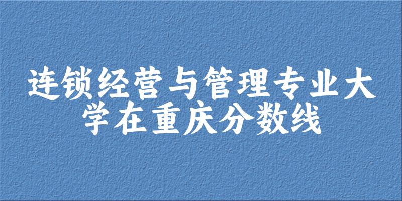 2024连锁经营与管理专业重庆录取分数线多少分 附专业就业方向 (2025参考) 2024连锁经营与管理专业重庆录取分数线多少分 附专业就业方向 (2025参考)
