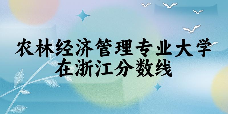 2024农林经济管理专业浙江录取分数线多少分 附专业就业方向 (2025参考)