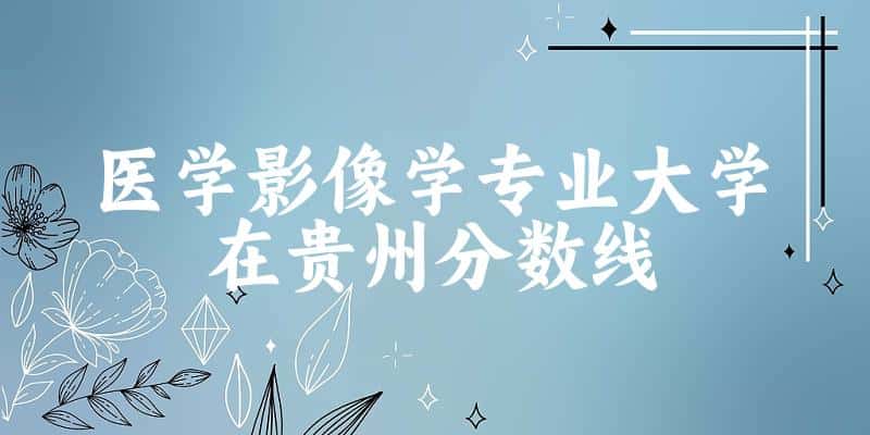 2024医学影像学专业贵州录取分数线多少分 附专业就业方向 (2025参考)
