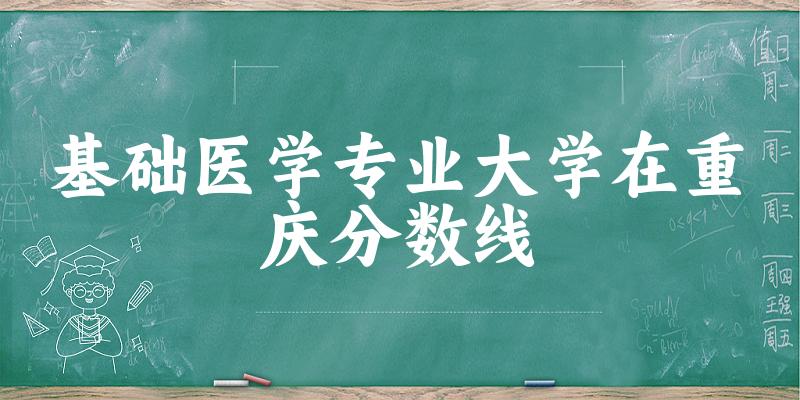 2024基础医学专业重庆录取分数线多少分 附专业就业方向 (2025参考)
