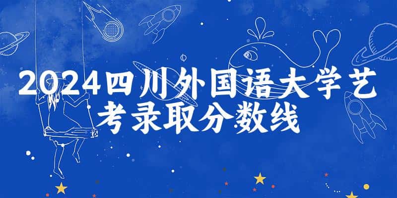 四川外国语大学2024艺术生录取分数线 2025艺考生参考