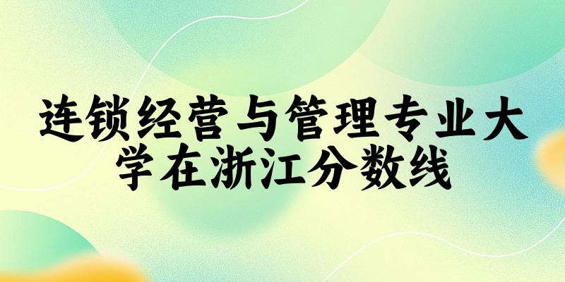2024连锁经营与管理专业浙江录取分数线多少分 附专业就业方向 (2025参考)