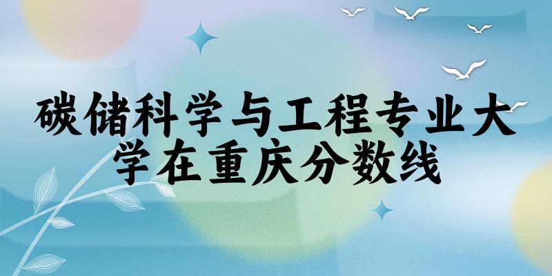 2024碳储科学与工程专业重庆录取分数线多少分 附专业就业方向 (2025参考)