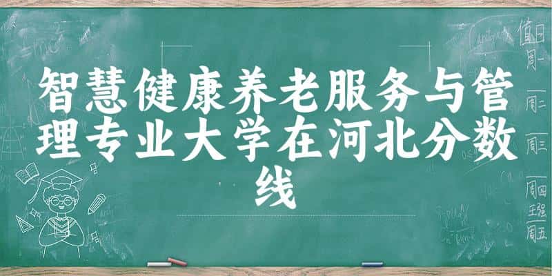 2024智慧健康养老服务与管理专业河北录取分数线多少分 附专业就业方向 (2025参考) 2024智慧健康养老服务与管理专业河北录取分数线多少分 附专业就业方向 (2025参考)