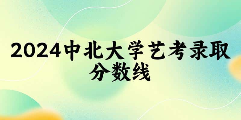 中北大学2024艺术生录取分数线 2025艺考生参考 中北大学2024艺术生录取分数线 2025艺考生参考