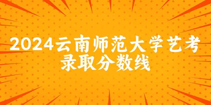 云南师范大学2024艺术生录取分数线 2025艺考生参考 云南师范大学2024艺术生录取分数线 2025艺考生参考