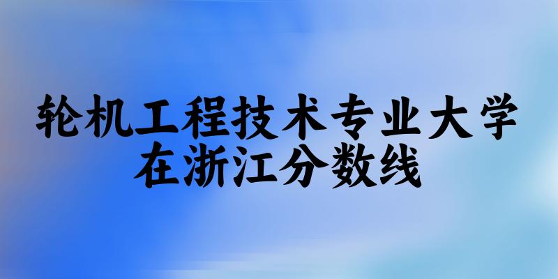 2024轮机工程技术专业浙江录取分数线多少分 附专业就业方向 (2025参考)