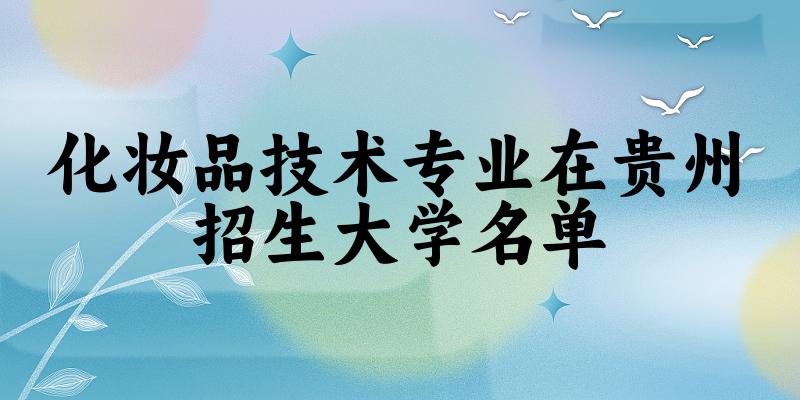 化妆品技术专业2024在贵州招生大学名单及分数线 附专业代码及就业方向
