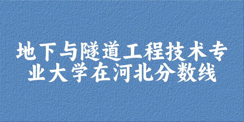 2024地下与隧道工程技术专业河北录取分数线多少分 附专业就业方向 (2025参考)