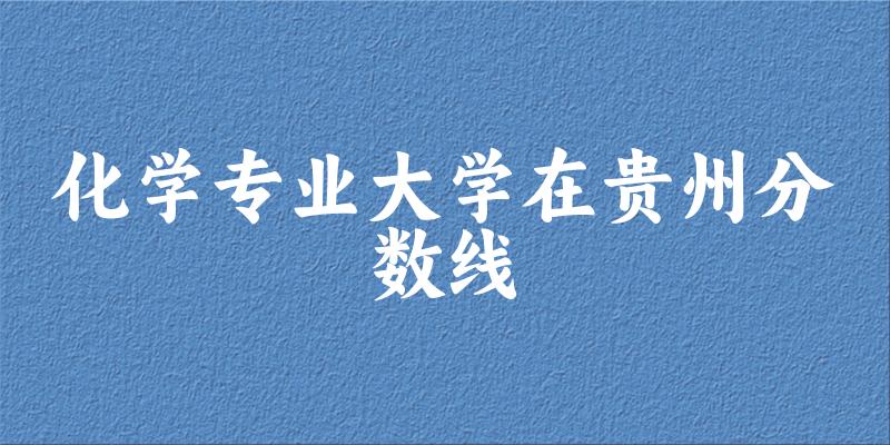 2024化学专业贵州录取分数线多少分 附