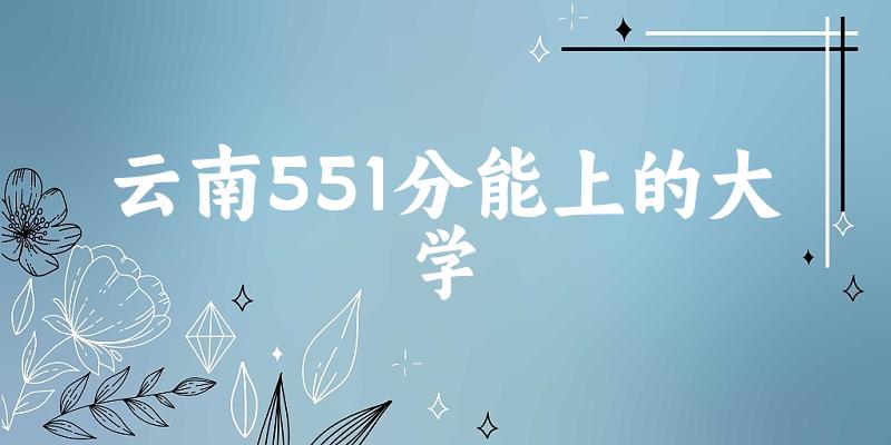 云南高考551分能上的大学有哪些？有哪些