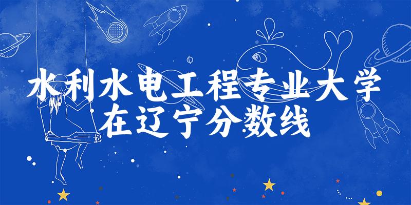 2024水利水电工程专业辽宁录取分数线多