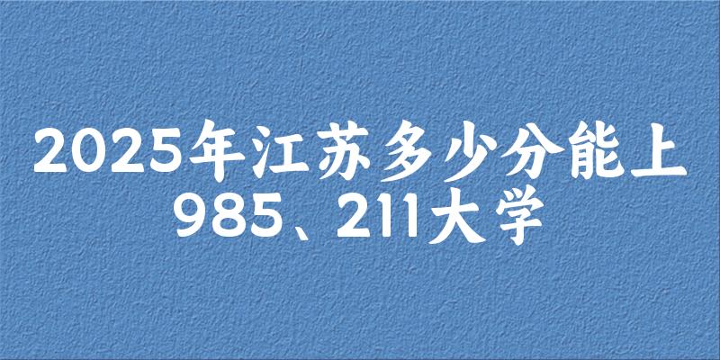 2025年江苏多少分能上985、211大