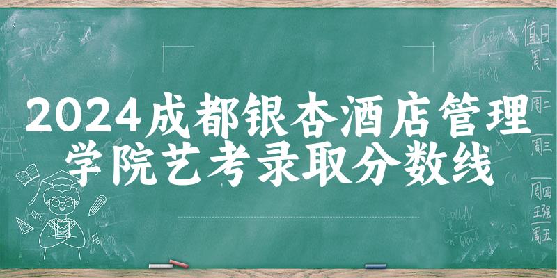 成都银杏酒店管理学院2024艺术生录取分