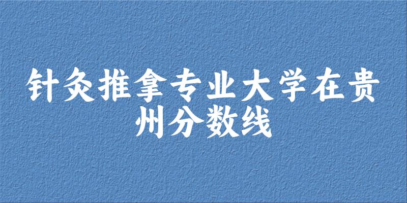 2024针灸推拿专业贵州录取分数线多少分
