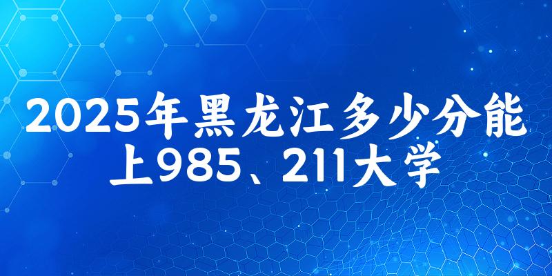 2025年黑龙江多少分能上985、211