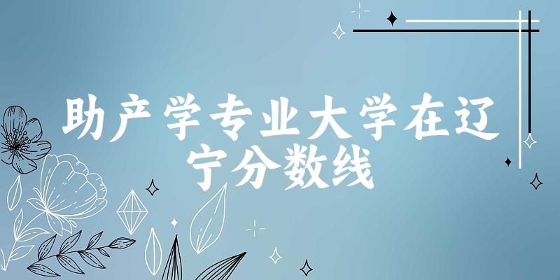 2024助产学专业辽宁录取分数线多少分 附专业就业方向 (2025参考)