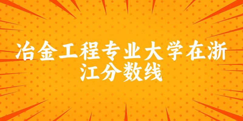 2024冶金工程专业浙江录取分数线多少分 附专业就业方向 (2025参考)