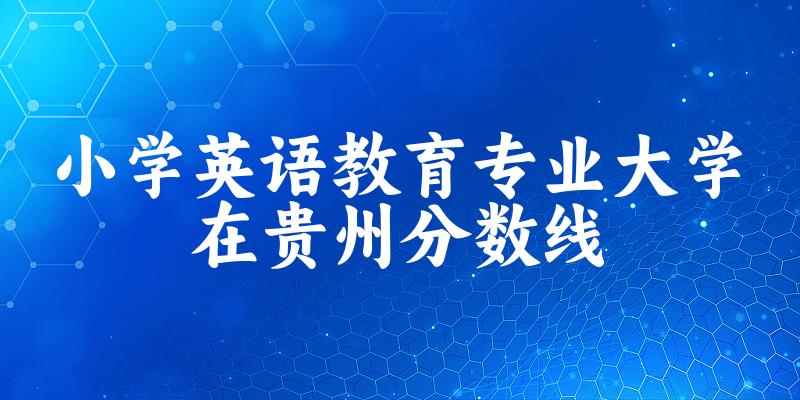 2024小学英语教育专业贵州录取分数线多少分 附专业就业方向 (2025参考) 2024小学英语教育专业贵州录取分数线多少分 附专业就业方向 (2025参考)