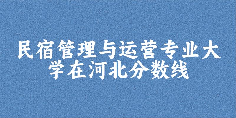 2024民宿管理与运营专业河北录取分数线多少分 附专业就业方向 (2025参考) 2024民宿管理与运营专业河北录取分数线多少分 附专业就业方向 (2025参考)