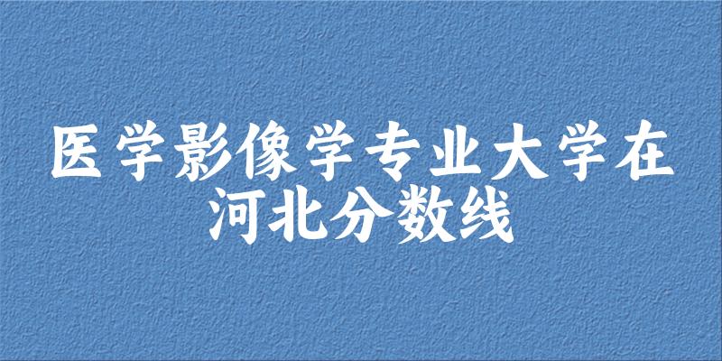 2024医学影像学专业河北录取分数线多少分 附专业就业方向 (2025参考) 2024医学影像学专业河北录取分数线多少分 附专业就业方向 (2025参考)