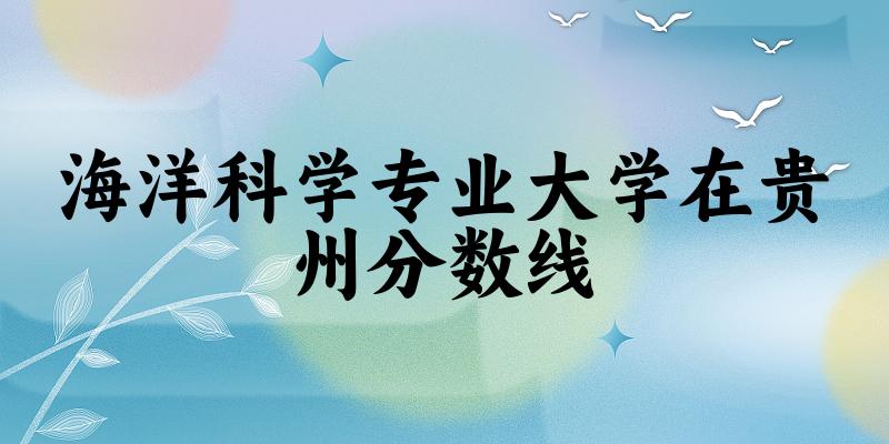 2024海洋科学专业贵州录取分数线多少分 附专业就业方向 (2025参考) 2024海洋科学专业贵州录取分数线多少分 附专业就业方向 (2025参考)