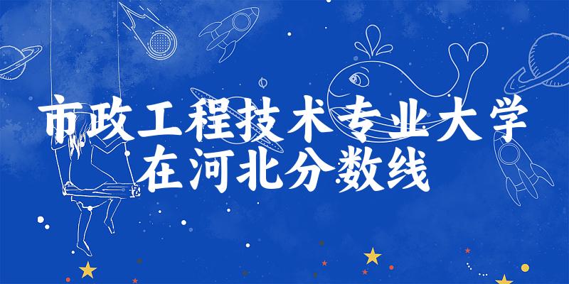 2024市政工程技术专业河北录取分数线多少分 附专业就业方向 (2025参考) 2024市政工程技术专业河北录取分数线多少分 附专业就业方向 (2025参考)