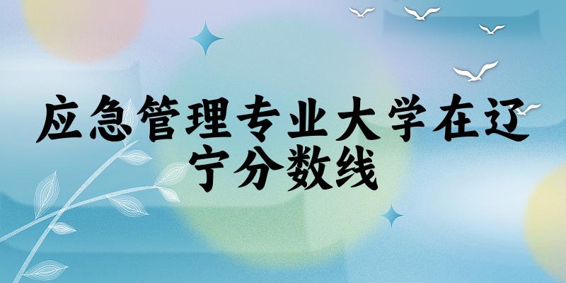 2024应急管理专业辽宁录取分数线多少分 附专业就业方向 (2025参考)