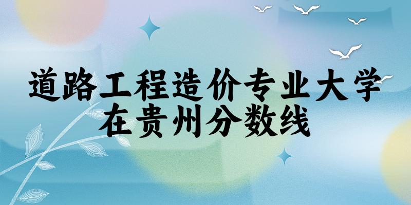 2024道路工程造价专业贵州录取分数线多少分 附专业就业方向 (2025参考)