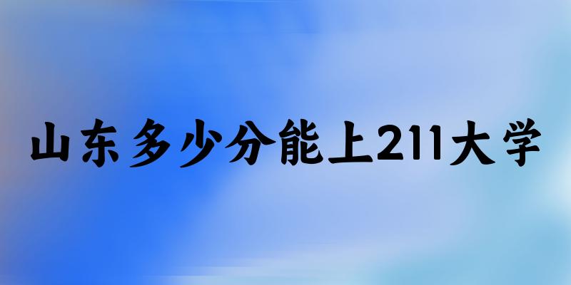 2025年山东多少分能上211大学?附招 2025年山东多少分能上211大学?附招