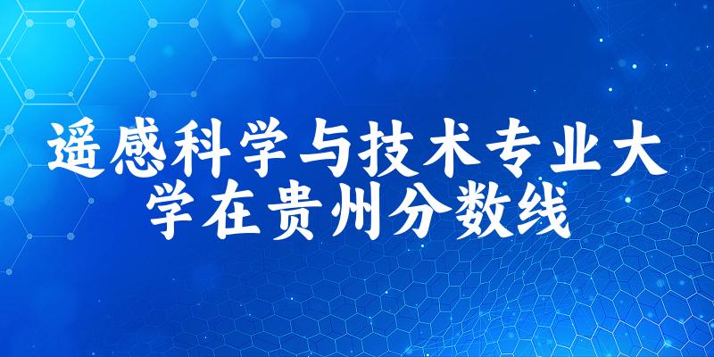 2024遥感科学与技术专业贵州录取分数线 2024遥感科学与技术专业贵州录取分数线